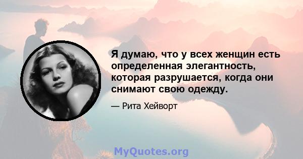 Я думаю, что у всех женщин есть определенная элегантность, которая разрушается, когда они снимают свою одежду.