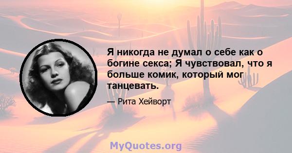 Я никогда не думал о себе как о богине секса; Я чувствовал, что я больше комик, который мог танцевать.