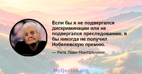 Если бы я не подвергался дискриминации или не подвергался преследованию, я бы никогда не получил Нобелевскую премию.