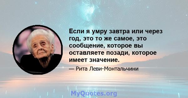 Если я умру завтра или через год, это то же самое, это сообщение, которое вы оставляете позади, которое имеет значение.