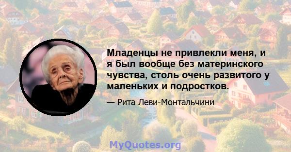 Младенцы не привлекли меня, и я был вообще без материнского чувства, столь очень развитого у маленьких и подростков.