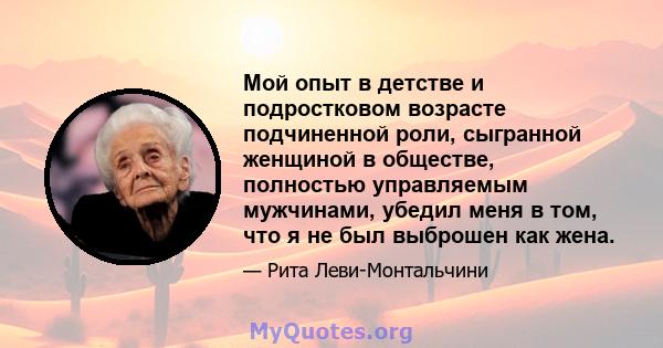 Мой опыт в детстве и подростковом возрасте подчиненной роли, сыгранной женщиной в обществе, полностью управляемым мужчинами, убедил меня в том, что я не был выброшен как жена.