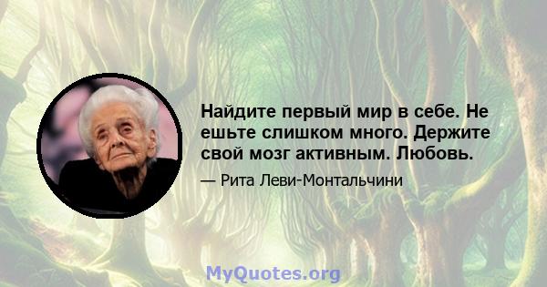 Найдите первый мир в себе. Не ешьте слишком много. Держите свой мозг активным. Любовь.