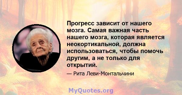 Прогресс зависит от нашего мозга. Самая важная часть нашего мозга, которая является неокортикальной, должна использоваться, чтобы помочь другим, а не только для открытий.