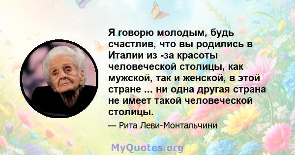 Я говорю молодым, будь счастлив, что вы родились в Италии из -за красоты человеческой столицы, как мужской, так и женской, в этой стране ... ни одна другая страна не имеет такой человеческой столицы.