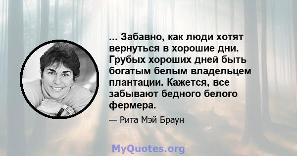 ... Забавно, как люди хотят вернуться в хорошие дни. Грубых хороших дней быть богатым белым владельцем плантации. Кажется, все забывают бедного белого фермера.