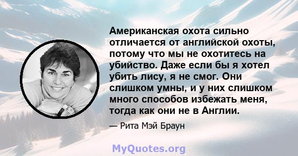 Американская охота сильно отличается от английской охоты, потому что мы не охотитесь на убийство. Даже если бы я хотел убить лису, я не смог. Они слишком умны, и у них слишком много способов избежать меня, тогда как они 