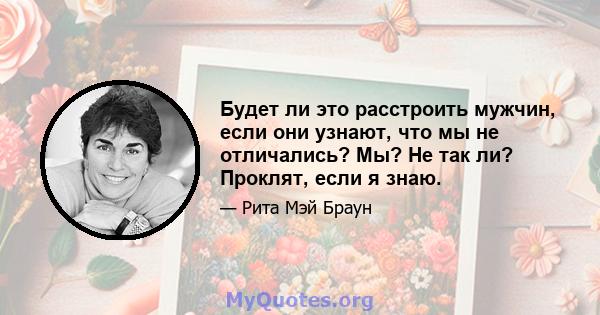 Будет ли это расстроить мужчин, если они узнают, что мы не отличались? Мы? Не так ли? Проклят, если я знаю.