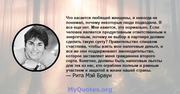 Что касается любящей женщины, я никогда не понимал, почему некоторые люди подходили. Я все еще нет. Мне кажется, это нормально. Если человек является продуктивным ответственным и энергичным, почему ее выбор в партнере