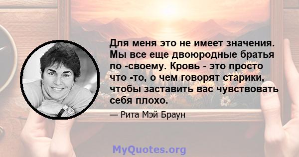 Для меня это не имеет значения. Мы все еще двоюродные братья по -своему. Кровь - это просто что -то, о чем говорят старики, чтобы заставить вас чувствовать себя плохо.