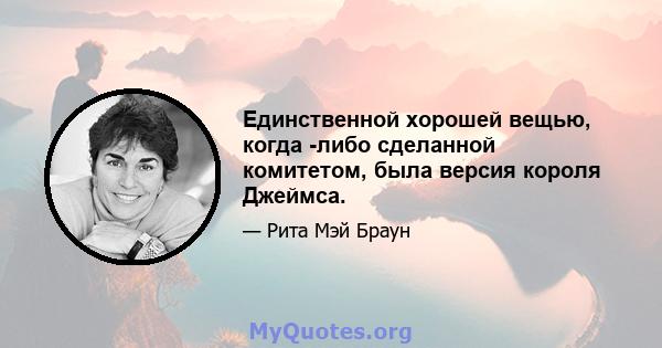 Единственной хорошей вещью, когда -либо сделанной комитетом, была версия короля Джеймса.