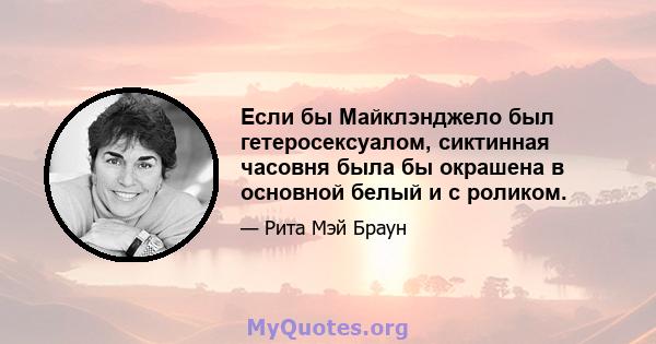 Если бы Майклэнджело был гетеросексуалом, сиктинная часовня была бы окрашена в основной белый и с роликом.