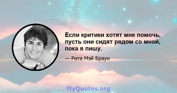 Если критики хотят мне помочь, пусть они сидят рядом со мной, пока я пишу.