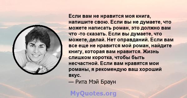 Если вам не нравится моя книга, напишите свою. Если вы не думаете, что можете написать роман, это должно вам что -то сказать. Если вы думаете, что можете, делай. Нет оправданий. Если вам все еще не нравится мой роман,