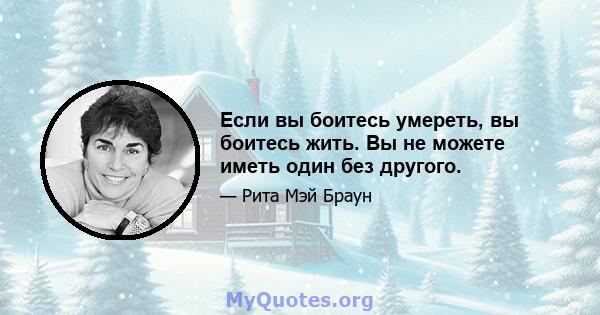 Если вы боитесь умереть, вы боитесь жить. Вы не можете иметь один без другого.