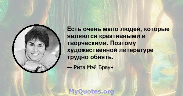 Есть очень мало людей, которые являются креативными и творческими. Поэтому художественной литературе трудно обнять.