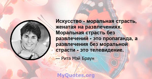 Искусство - моральная страсть, женатая на развлечениях. Моральная страсть без развлечений - это пропаганда, а развлечения без моральной страсти - это телевидение.