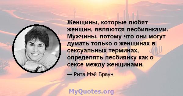 Женщины, которые любят женщин, являются лесбиянками. Мужчины, потому что они могут думать только о женщинах в сексуальных терминах, определять лесбиянку как о сексе между женщинами.