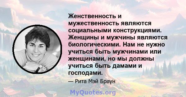 Женственность и мужественность являются социальными конструкциями. Женщины и мужчины являются биологическими. Нам не нужно учиться быть мужчинами или женщинами, но мы должны учиться быть дамами и господами.