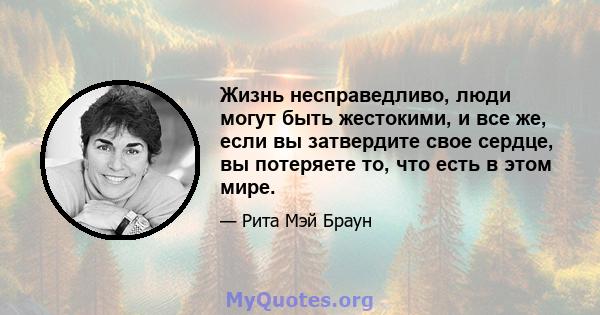 Жизнь несправедливо, люди могут быть жестокими, и все же, если вы затвердите свое сердце, вы потеряете то, что есть в этом мире.