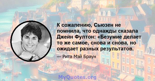 К сожалению, Сьюзен не помнила, что однажды сказала Джейн Фултон: «Безумие делает то же самое, снова и снова, но ожидает разных результатов.