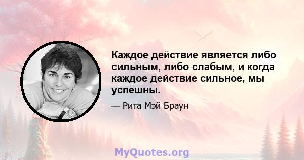 Каждое действие является либо сильным, либо слабым, и когда каждое действие сильное, мы успешны.