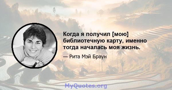 Когда я получил [мою] библиотечную карту, именно тогда началась моя жизнь.