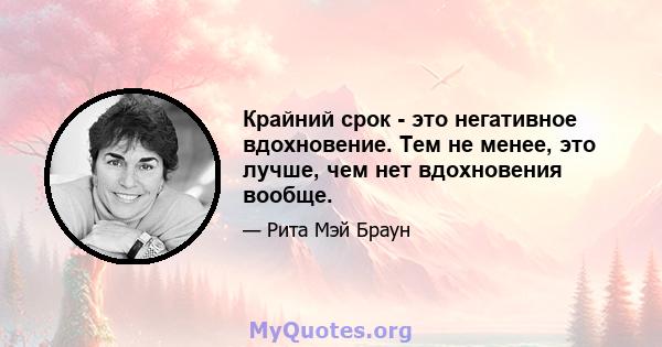 Крайний срок - это негативное вдохновение. Тем не менее, это лучше, чем нет вдохновения вообще.