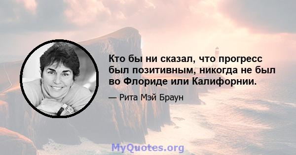 Кто бы ни сказал, что прогресс был позитивным, никогда не был во Флориде или Калифорнии.