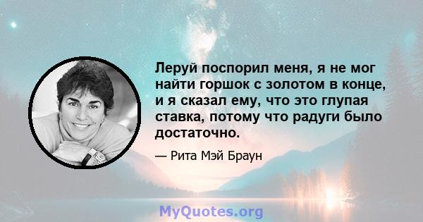 Леруй поспорил меня, я не мог найти горшок с золотом в конце, и я сказал ему, что это глупая ставка, потому что радуги было достаточно.