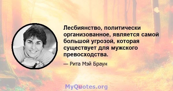 Лесбиянство, политически организованное, является самой большой угрозой, которая существует для мужского превосходства.