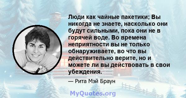 Люди как чайные пакетики; Вы никогда не знаете, насколько они будут сильными, пока они не в горячей воде. Во времена неприятности вы не только обнаруживаете, во что вы действительно верите, но и можете ли вы действовать 