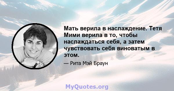 Мать верила в наслаждение. Тетя Мими верила в то, чтобы наслаждаться себя, а затем чувствовать себя виноватым в этом.