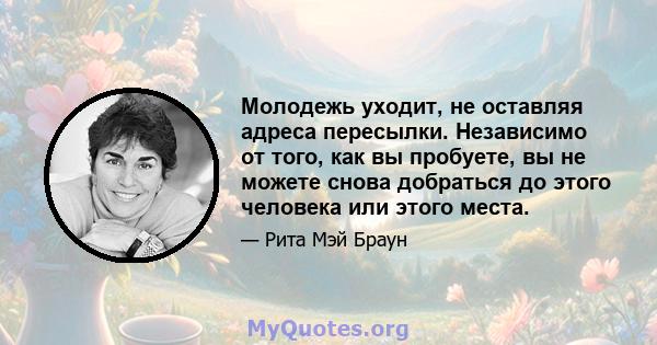 Молодежь уходит, не оставляя адреса пересылки. Независимо от того, как вы пробуете, вы не можете снова добраться до этого человека или этого места.