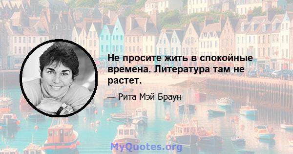 Не просите жить в спокойные времена. Литература там не растет.