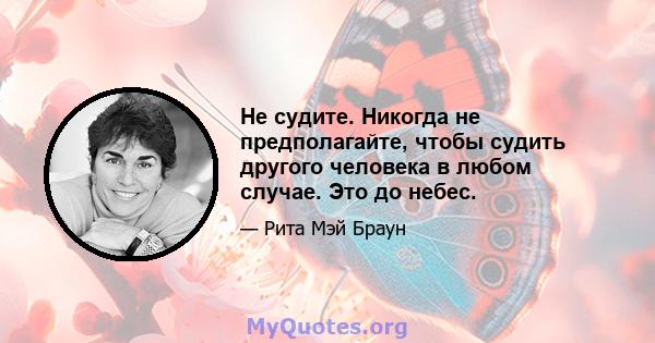 Не судите. Никогда не предполагайте, чтобы судить другого человека в любом случае. Это до небес.