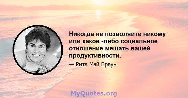 Никогда не позволяйте никому или какое -либо социальное отношение мешать вашей продуктивности.