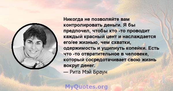 Никогда не позволяйте вам контролировать деньги. Я бы предпочел, чтобы кто -то проводит каждый красный цент и наслаждается его/ее жизнью, чем схватки, одержимость и ущипнуть копейки. Есть что -то отвратительное в