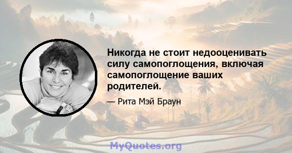 Никогда не стоит недооценивать силу самопоглощения, включая самопоглощение ваших родителей.