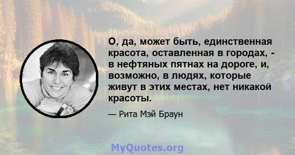 О, да, может быть, единственная красота, оставленная в городах, - в нефтяных пятнах на дороге, и, возможно, в людях, которые живут в этих местах, нет никакой красоты.