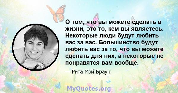 О том, что вы можете сделать в жизни, это то, кем вы являетесь. Некоторые люди будут любить вас за вас. Большинство будут любить вас за то, что вы можете сделать для них, а некоторые не понравятся вам вообще.