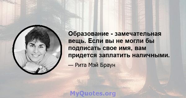 Образование - замечательная вещь. Если вы не могли бы подписать свое имя, вам придется заплатить наличными.