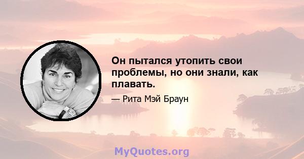 Он пытался утопить свои проблемы, но они знали, как плавать.