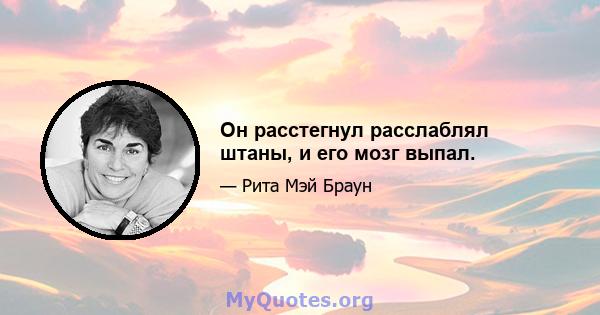 Он расстегнул расслаблял штаны, и его мозг выпал.