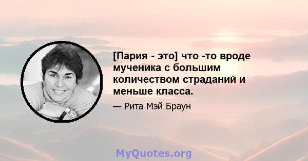 [Пария - это] что -то вроде мученика с большим количеством страданий и меньше класса.