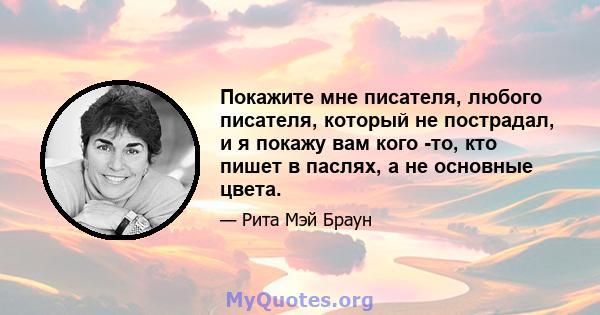 Покажите мне писателя, любого писателя, который не пострадал, и я покажу вам кого -то, кто пишет в паслях, а не основные цвета.