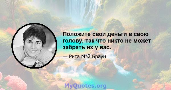 Положите свои деньги в свою голову, так что никто не может забрать их у вас.