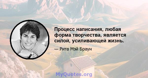 Процесс написания, любая форма творчества, является силой, усиливающей жизнь.