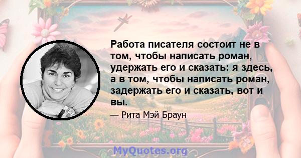 Работа писателя состоит не в том, чтобы написать роман, удержать его и сказать: я здесь, а в том, чтобы написать роман, задержать его и сказать, вот и вы.