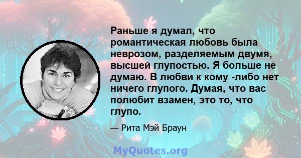 Раньше я думал, что романтическая любовь была неврозом, разделяемым двумя, высшей глупостью. Я больше не думаю. В любви к кому -либо нет ничего глупого. Думая, что вас полюбит взамен, это то, что глупо.